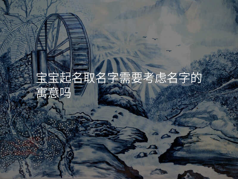 宝宝起名取名字需要考虑名字的寓意吗