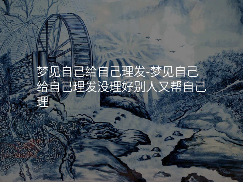 梦见自己给自己理发-梦见自己给自己理发没理好别人又帮自己理