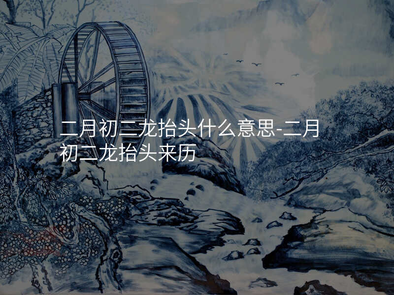 二月初二龙抬头什么意思-二月初二龙抬头来历