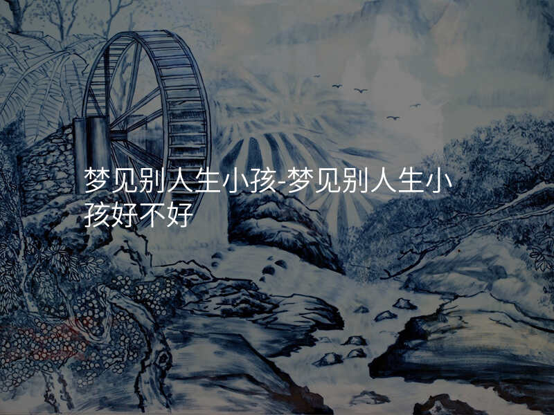 梦见别人生小孩-梦见别人生小孩好不好