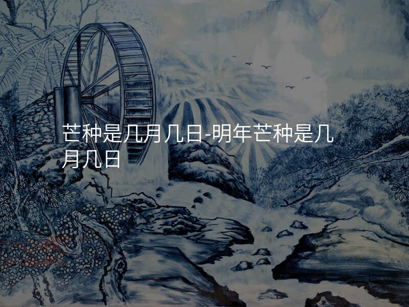 芒种是几月几日-明年芒种是几月几日