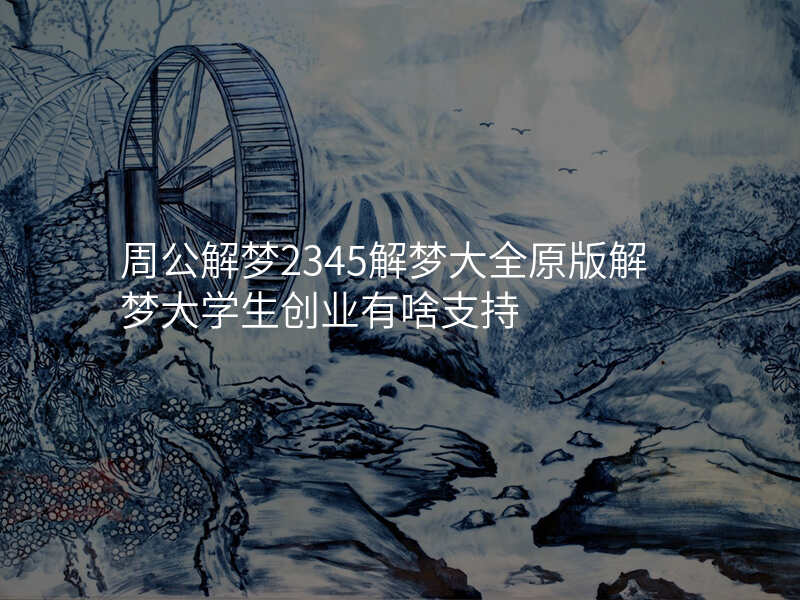 周公解梦2345解梦大全原版解梦大学生创业有啥支持