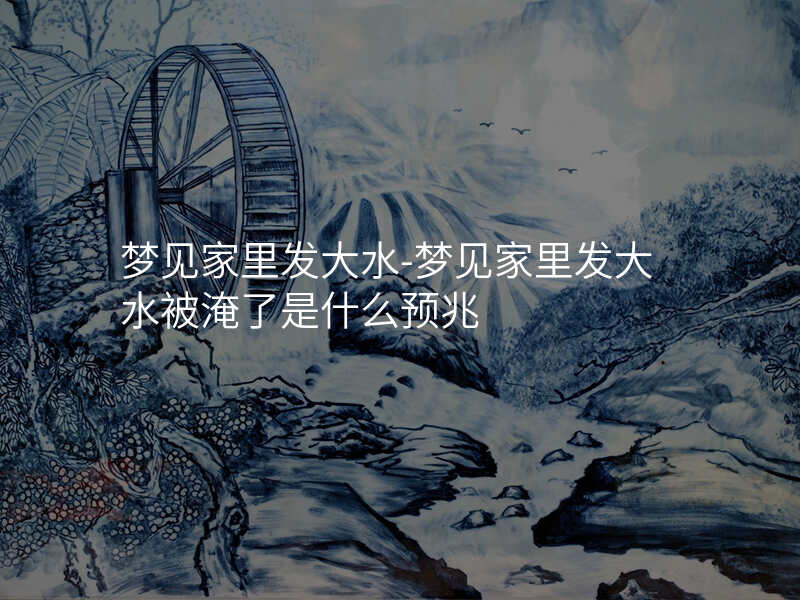 梦见家里发大水-梦见家里发大水被淹了是什么预兆