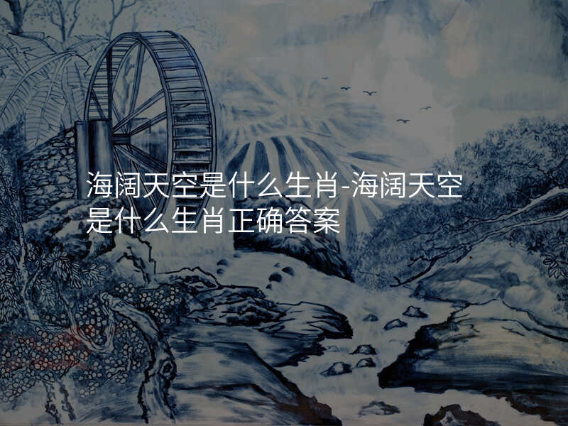 海阔天空是什么生肖-海阔天空是什么生肖正确答案