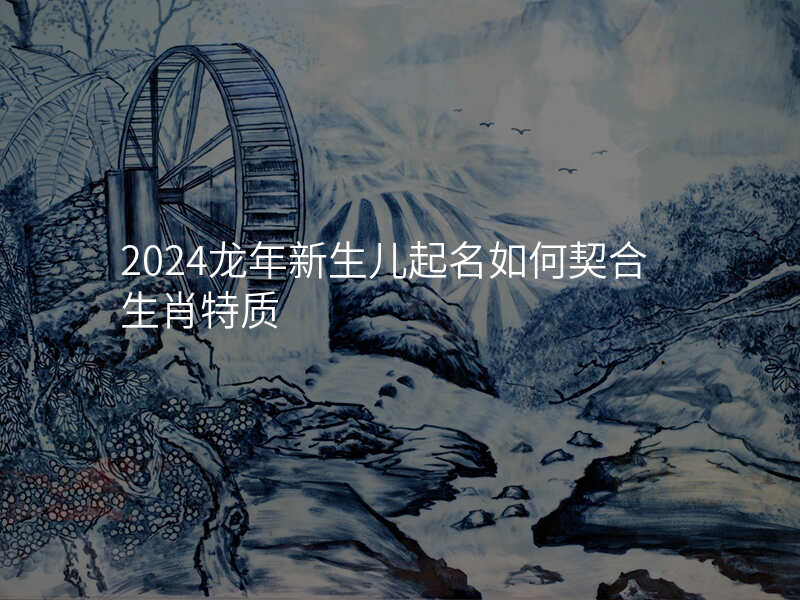 2024龙年新生儿起名如何契合生肖特质
