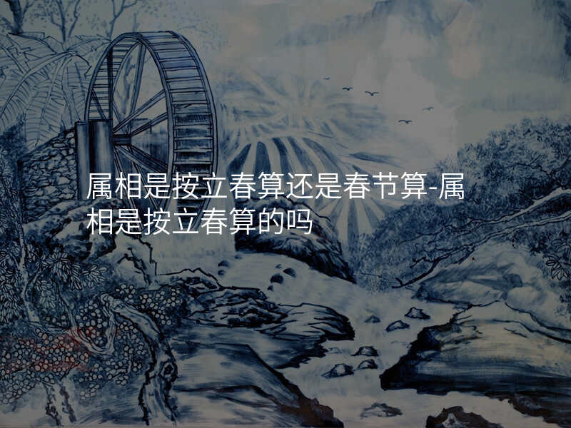 属相是按立春算还是春节算-属相是按立春算的吗