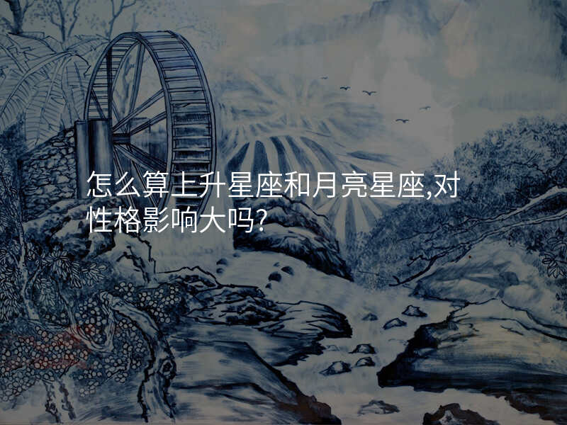 怎么算上升星座和月亮星座,对性格影响大吗?