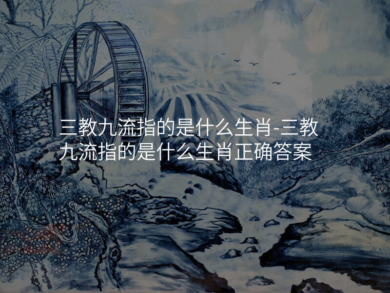 三教九流指的是什么生肖-三教九流指的是什么生肖正确答案