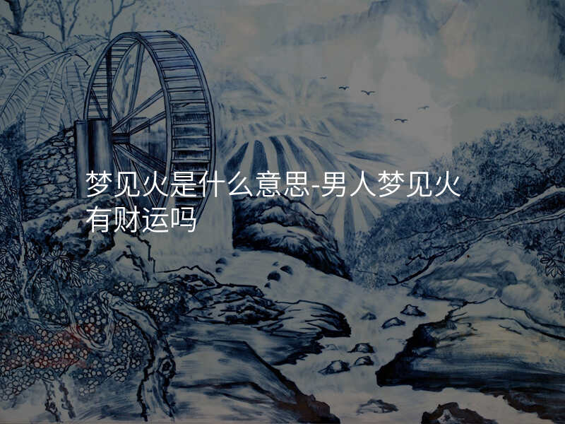 梦见火是什么意思-男人梦见火有财运吗