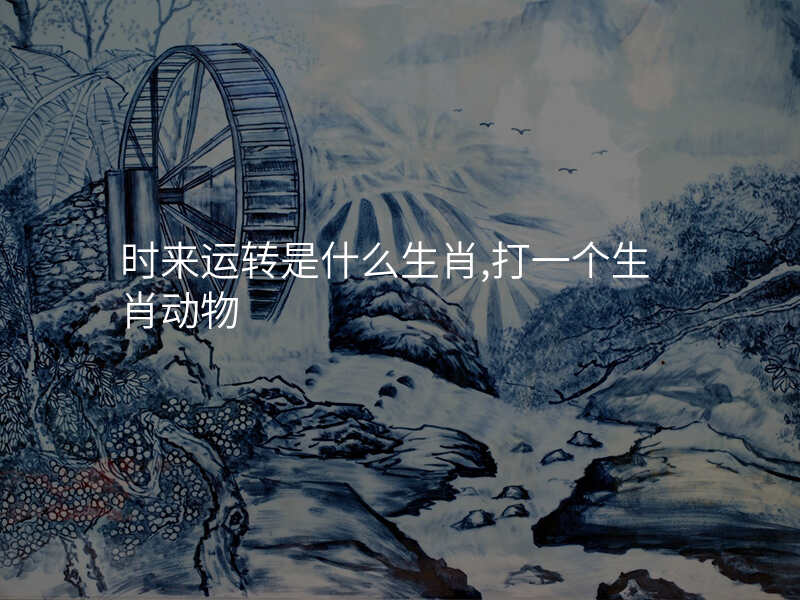时来运转是什么生肖,打一个生肖动物
