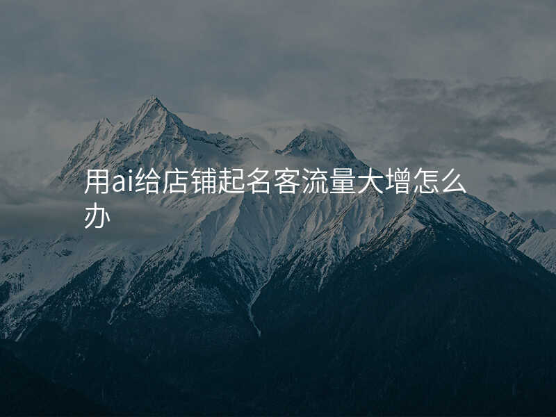 用ai给店铺起名客流量大增怎么办