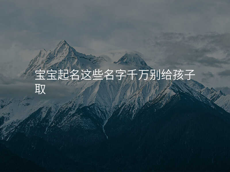 宝宝起名这些名字千万别给孩子取