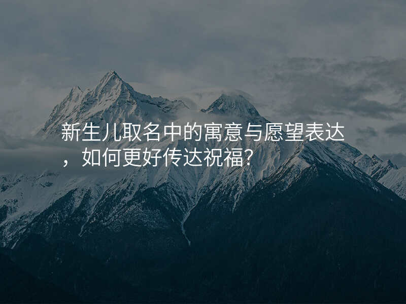 新生儿取名中的寓意与愿望表达,如何更好传达祝福?