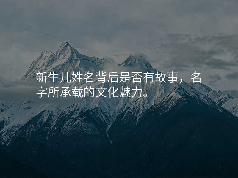 新生儿姓名背后是否有故事,名字所承载的文化魅力。
