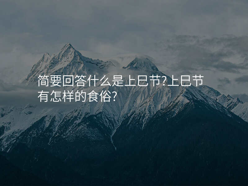 简要回答什么是上巳节?上巳节有怎样的食俗?