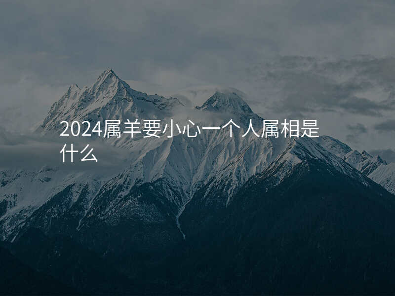 2024属羊要小心一个人属相是什么