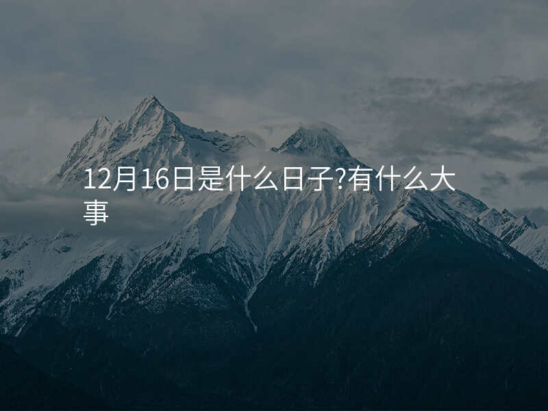 12月16日是什么日子?有什么大事