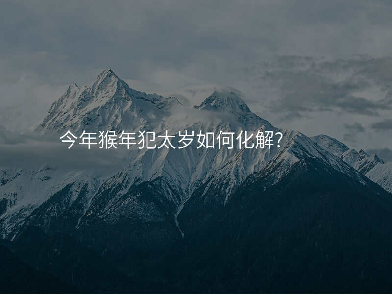 今年猴年犯太岁如何化解?