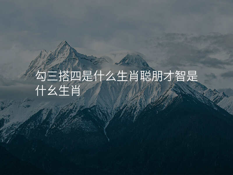 勾三搭四是什么生肖聪朋才智是什幺生肖