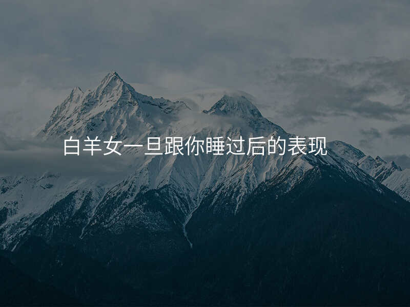 白羊女一旦跟你睡过后的表现