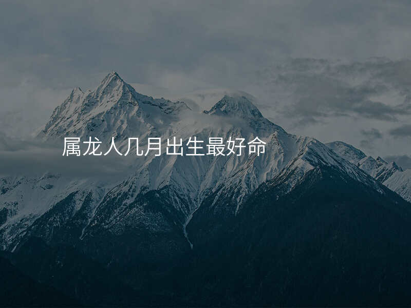 属龙人几月出生最好命