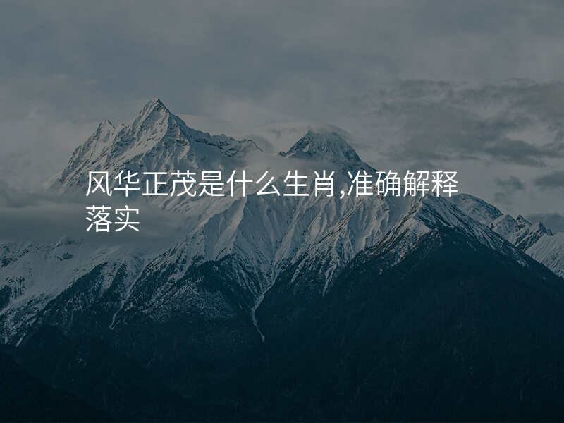 风华正茂是什么生肖,准确解释落实
