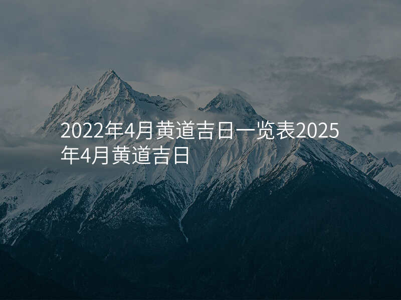 2022年4月黄道吉日一览表2025年4月黄道吉日