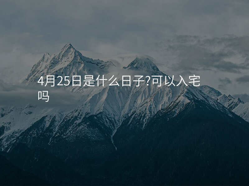4月25日是什么日子?可以入宅吗