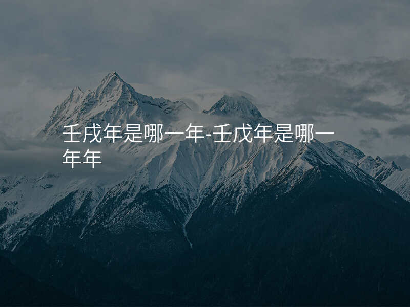 壬戌年是哪一年-壬戊年是哪一年年