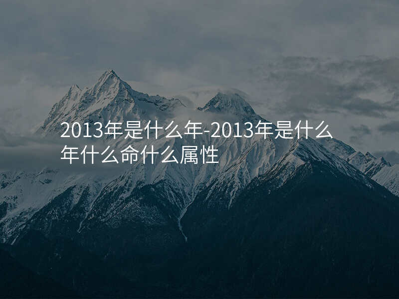 2013年是什么年-2013年是什么年什么命什么属性
