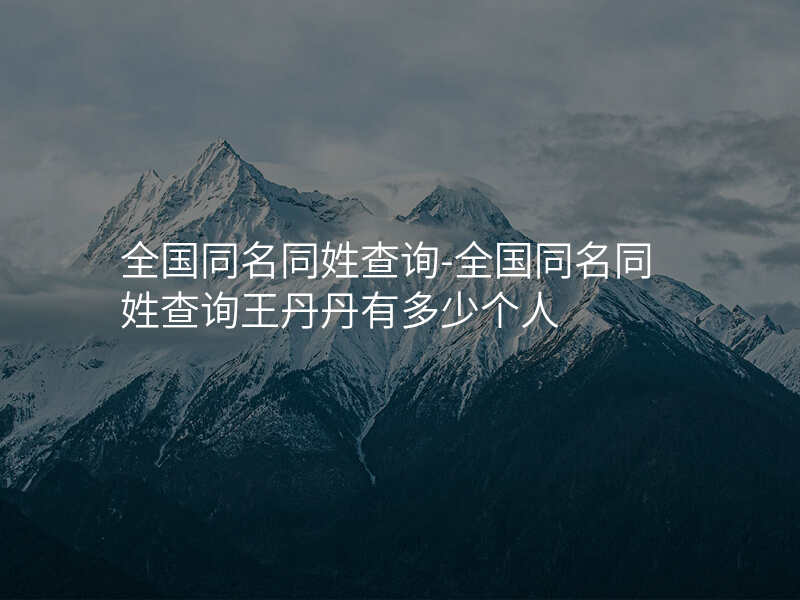 全国同名同姓查询-全国同名同姓查询王丹丹有多少个人