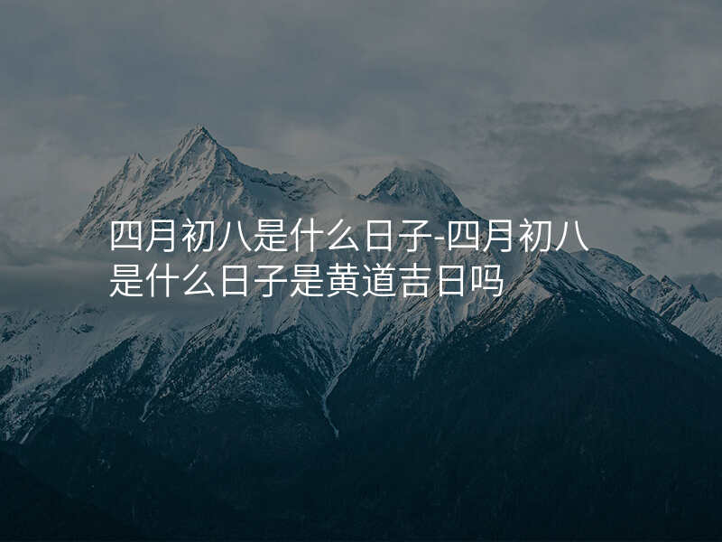 四月初八是什么日子-四月初八是什么日子是黄道吉日吗