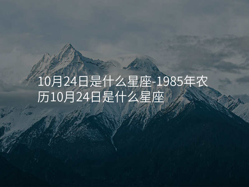 10月24日是什么星座-1985年农历10月24日是什么星座