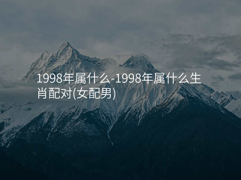 1998年属什么-1998年属什么生肖配对(女配男)