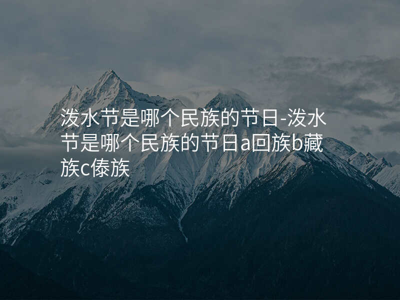泼水节是哪个民族的节日-泼水节是哪个民族的节日a回族b藏族c傣族