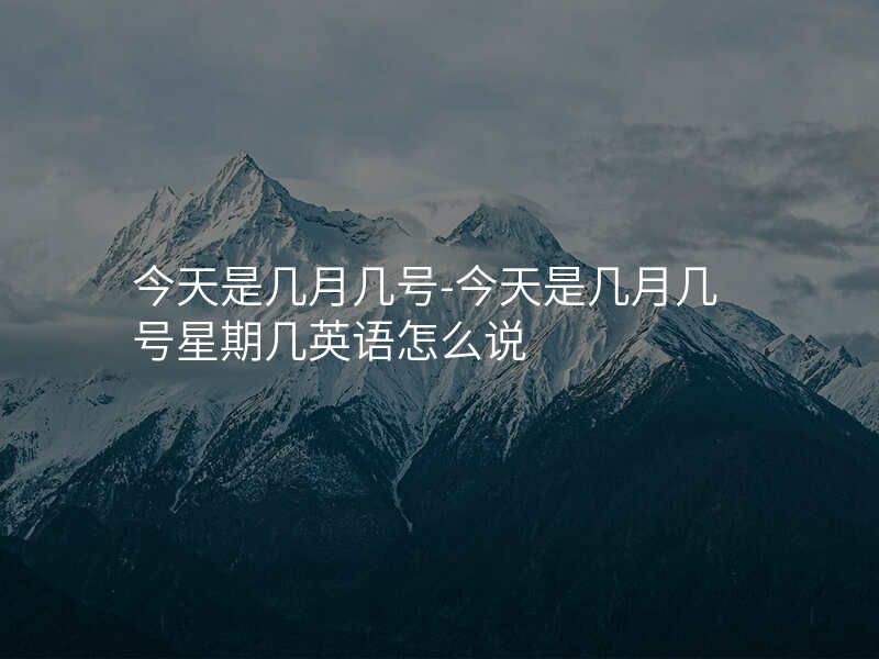 今天是几月几号-今天是几月几号星期几英语怎么说