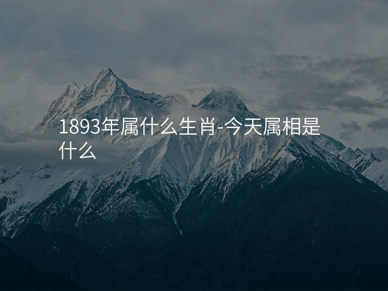 1893年属什么生肖-今天属相是什么