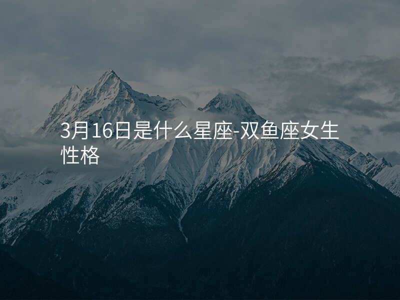 3月16日是什么星座-双鱼座女生性格