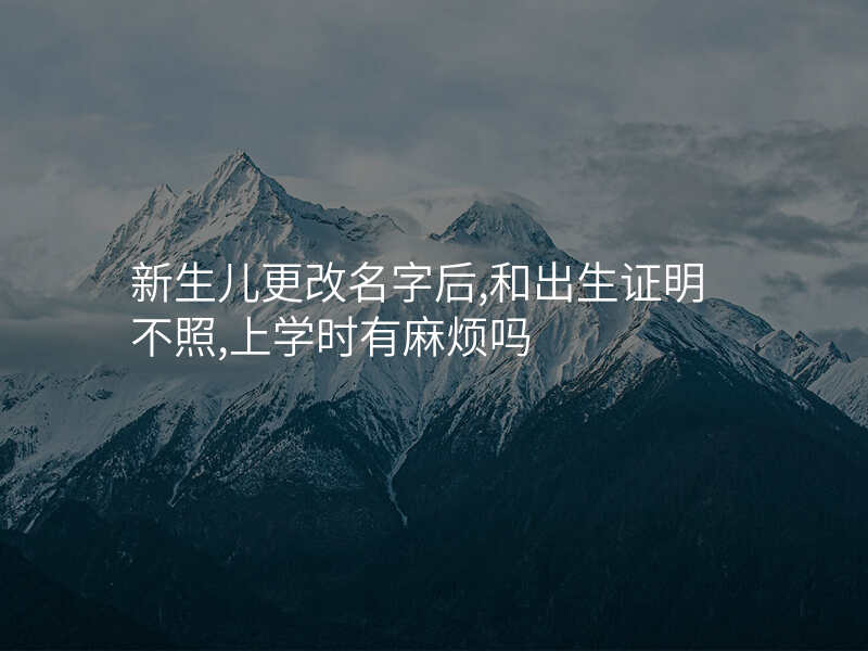 新生儿更改名字后,和出生证明不照,上学时有麻烦吗