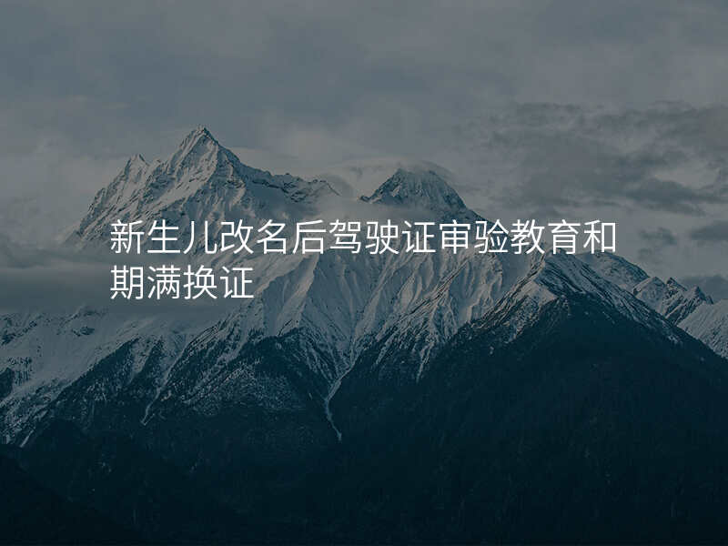 新生儿改名后驾驶证审验教育和期满换证