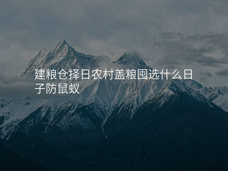 建粮仓择日农村盖粮囤选什么日子防鼠蚁