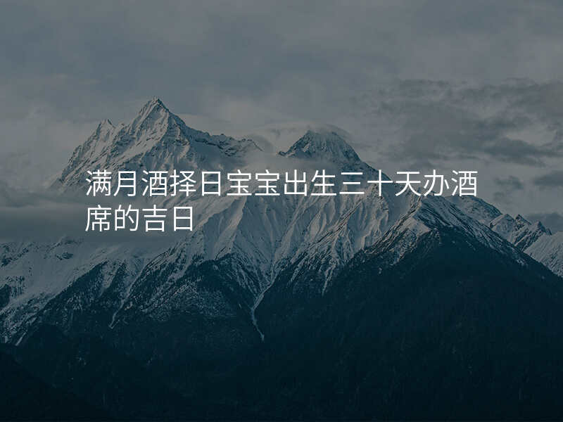 满月酒择日宝宝出生三十天办酒席的吉日