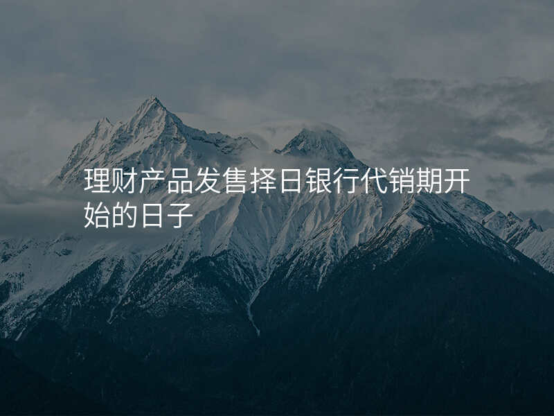 理财产品发售择日银行代销期开始的日子