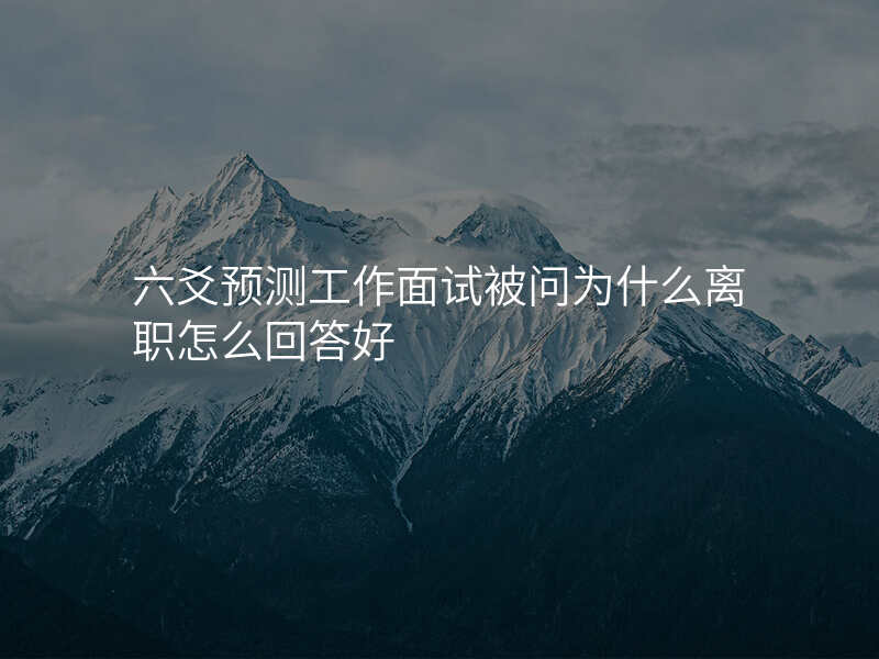 六爻预测工作面试被问为什么离职怎么回答好