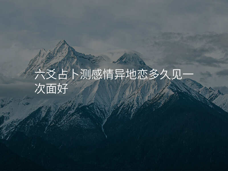 六爻占卜测感情异地恋多久见一次面好