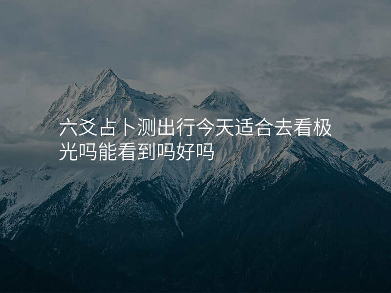 六爻占卜测出行今天适合去看极光吗能看到吗好吗