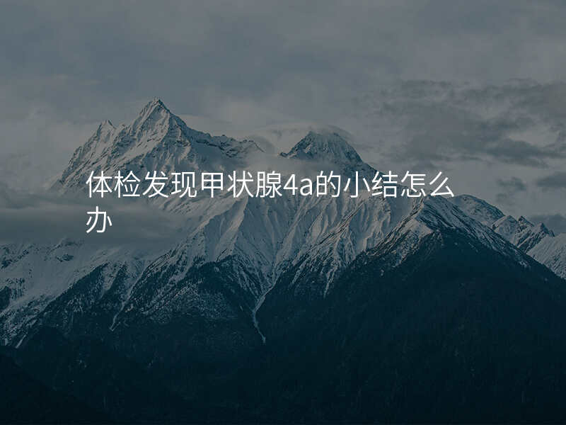 体检发现甲状腺4a的小结怎么办