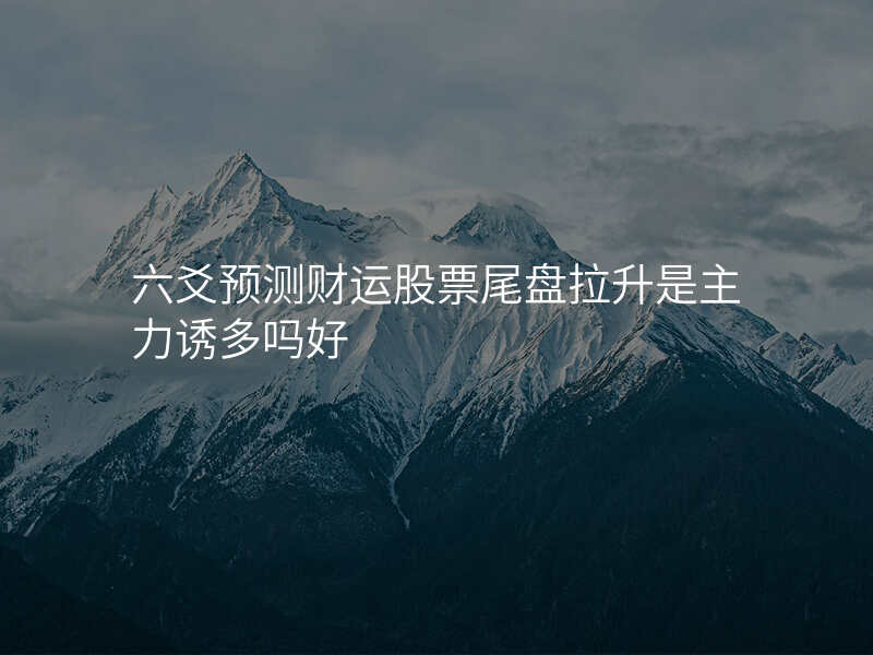 六爻预测财运股票尾盘拉升是主力诱多吗好