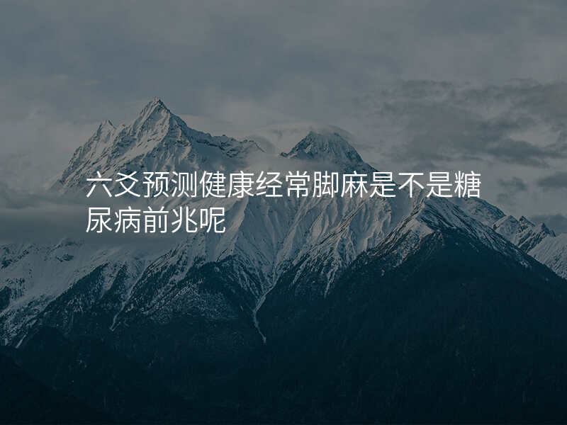 六爻预测健康经常脚麻是不是糖尿病前兆呢