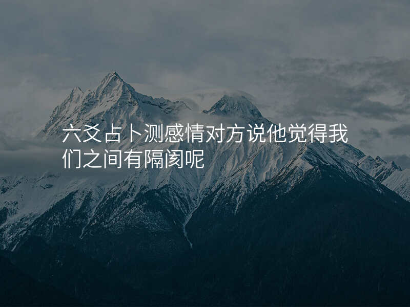 六爻占卜测感情对方说他觉得我们之间有隔阂呢